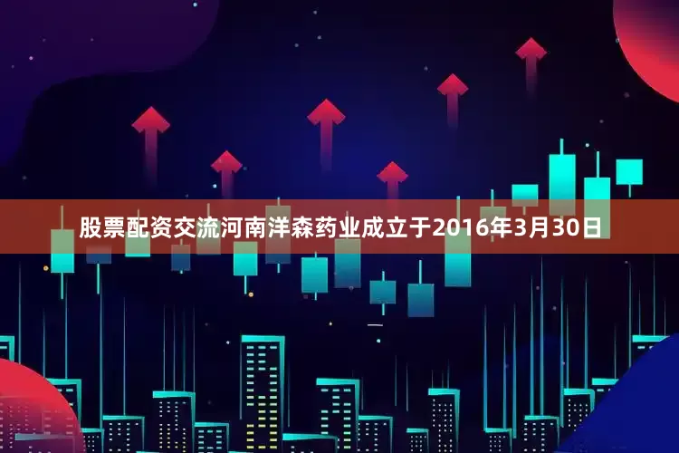 股票配资交流河南洋森药业成立于2016年3月30日