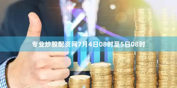 专业炒股配资网7月4日08时至5日08时