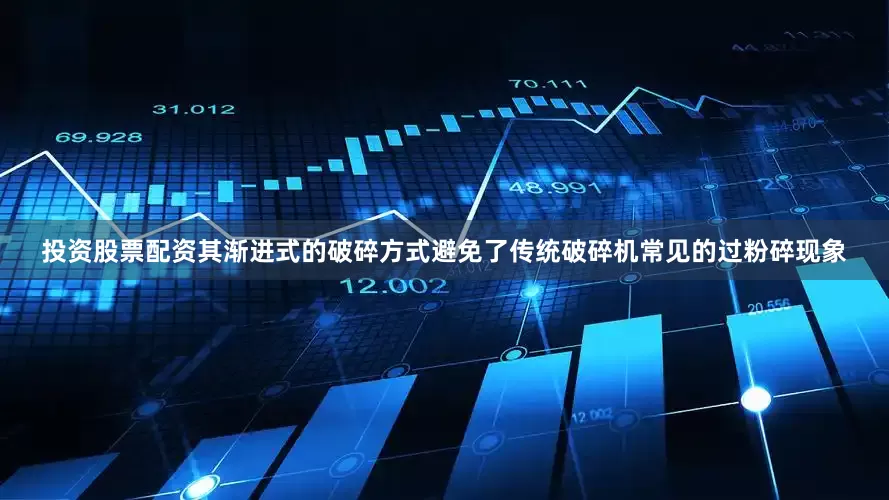 投资股票配资其渐进式的破碎方式避免了传统破碎机常见的过粉碎现象