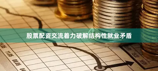 股票配资交流着力破解结构性就业矛盾