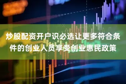 炒股配资开户识必选让更多符合条件的创业人员享受创业惠民政策