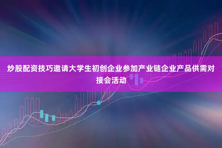炒股配资技巧邀请大学生初创企业参加产业链企业产品供需对接会活动