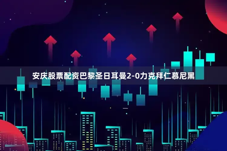 安庆股票配资巴黎圣日耳曼2-0力克拜仁慕尼黑