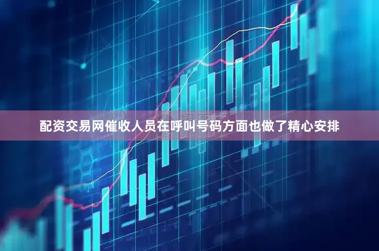 配资交易网催收人员在呼叫号码方面也做了精心安排