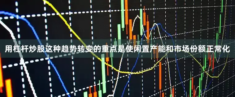 用杠杆炒股这种趋势转变的重点是使闲置产能和市场份额正常化