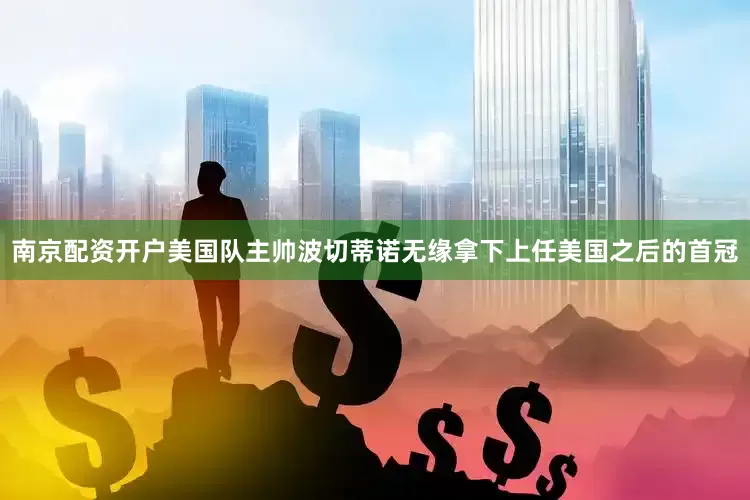 南京配资开户美国队主帅波切蒂诺无缘拿下上任美国之后的首冠