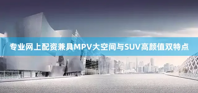 专业网上配资兼具MPV大空间与SUV高颜值双特点