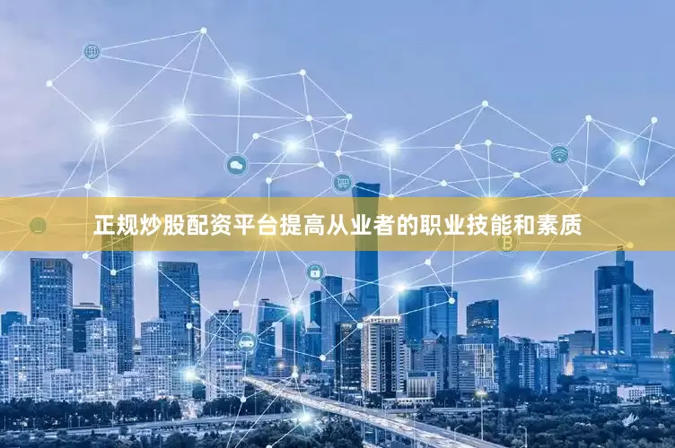 正规炒股配资平台提高从业者的职业技能和素质