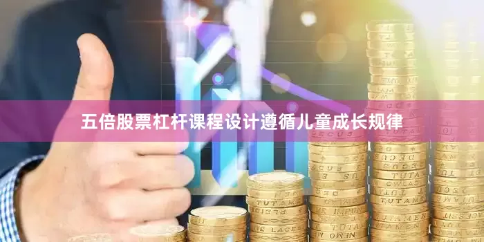 五倍股票杠杆课程设计遵循儿童成长规律