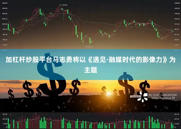 加杠杆炒股平台马志勇将以《遇见·融媒时代的影像力》为主题