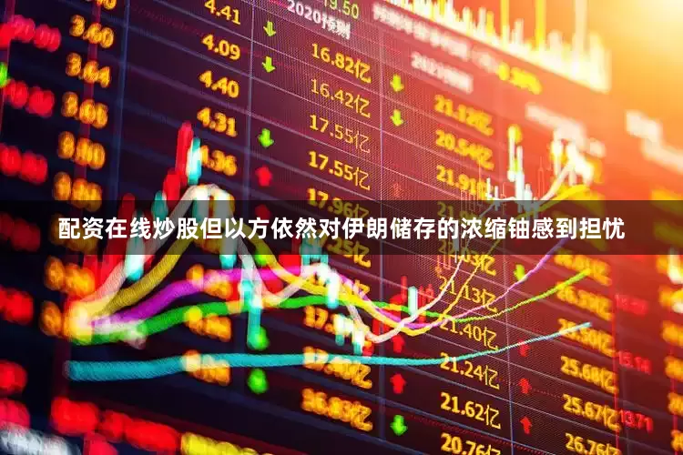 配资在线炒股但以方依然对伊朗储存的浓缩铀感到担忧