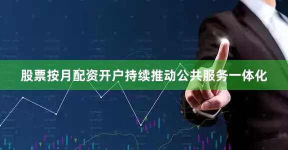 股票按月配资开户持续推动公共服务一体化