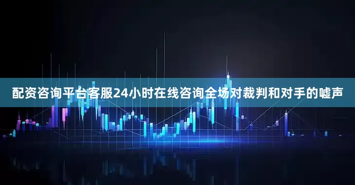 配资咨询平台客服24小时在线咨询全场对裁判和对手的嘘声