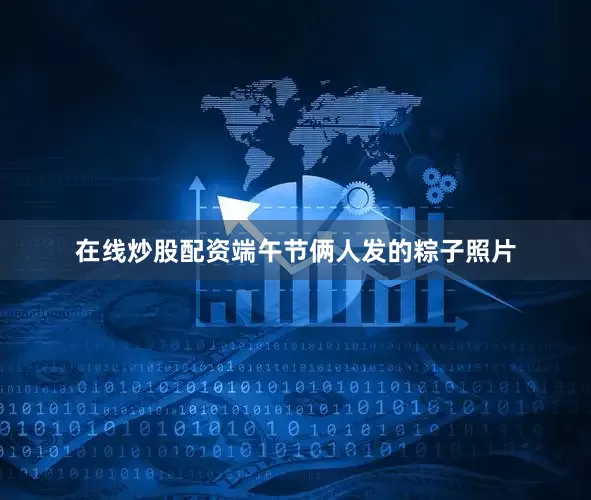 在线炒股配资端午节俩人发的粽子照片