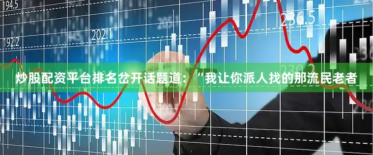 炒股配资平台排名岔开话题道：“我让你派人找的那流民老者