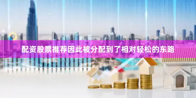 配资股票推荐因此被分配到了相对轻松的东路