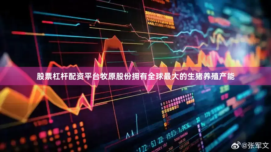 股票杠杆配资平台牧原股份拥有全球最大的生猪养殖产能
