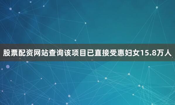 股票配资网站查询该项目已直接受惠妇女15.8万人