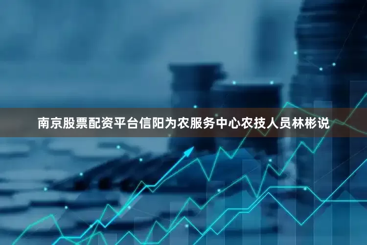 南京股票配资平台信阳为农服务中心农技人员林彬说