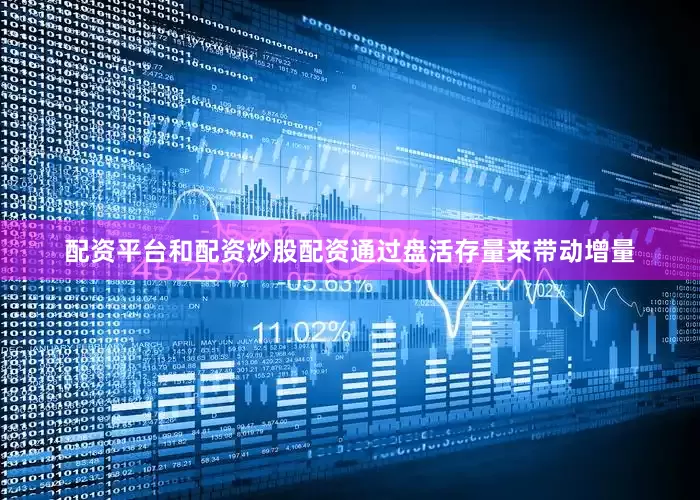 配资平台和配资炒股配资通过盘活存量来带动增量