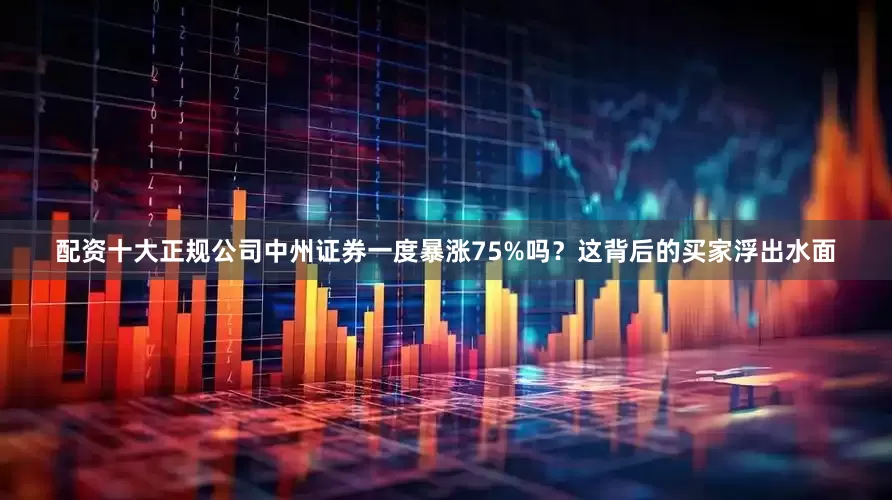 配资十大正规公司中州证券一度暴涨75%吗？这背后的买家浮出水面