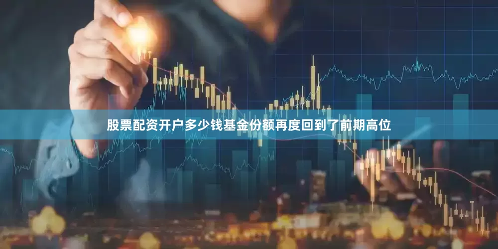 股票配资开户多少钱基金份额再度回到了前期高位