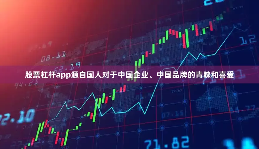 股票杠杆app源自国人对于中国企业、中国品牌的青睐和喜爱