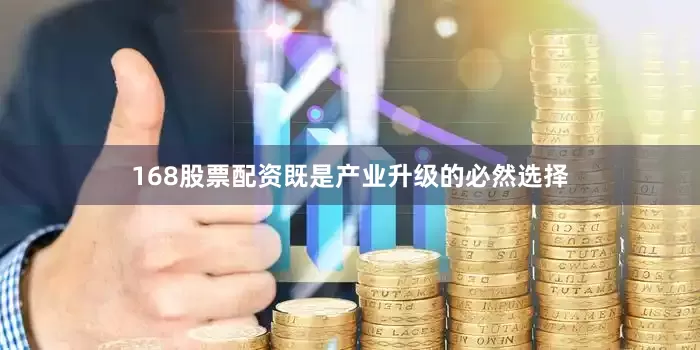 168股票配资既是产业升级的必然选择