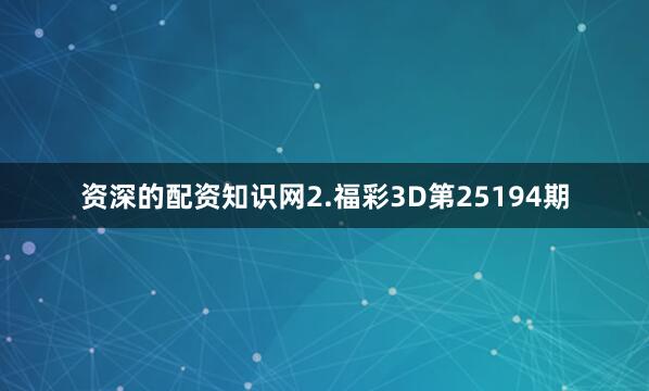 资深的配资知识网　　2.福彩3D第25194期