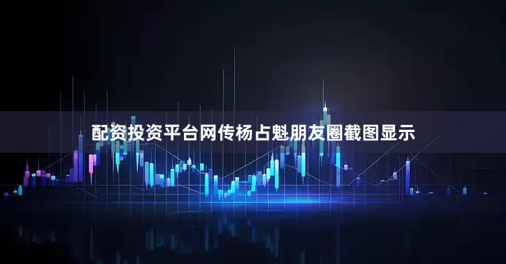 配资投资平台　　网传杨占魁朋友圈截图显示