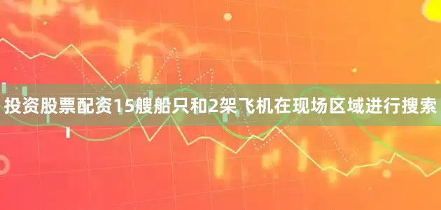 投资股票配资15艘船只和2架飞机在现场区域进行搜索