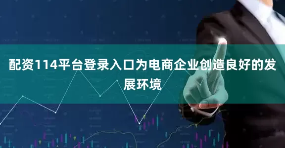 配资114平台登录入口为电商企业创造良好的发展环境