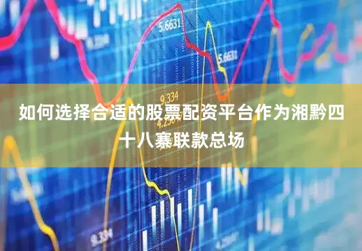 如何选择合适的股票配资平台作为湘黔四十八寨联款总场