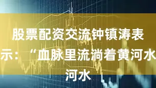 股票配资交流钟镇涛表示：“血脉里流淌着黄河水