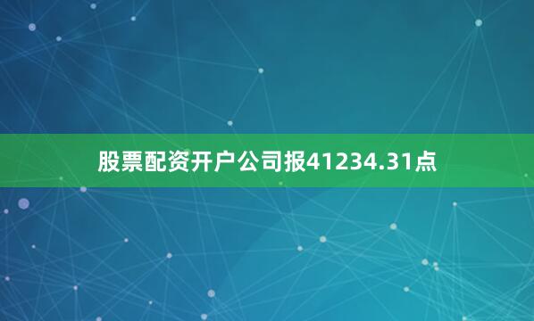 股票配资开户公司报41234.31点