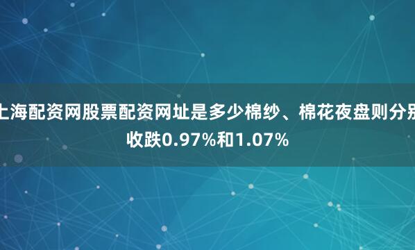 上海配资网股票配资网址是多少棉纱、棉花夜盘则分别收跌0.97%和1.07%