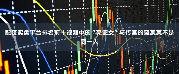 配资实盘平台排名前十视频中的“亮证女”与传言的蓝某某不是同一人