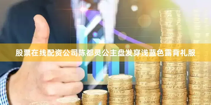 股票在线配资公司陈都灵公主盘发穿浅蓝色露背礼服