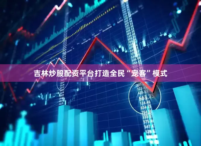 吉林炒股配资平台打造全民“宠客”模式