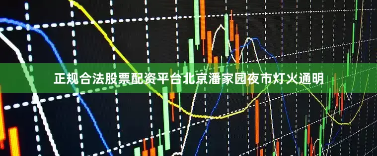 正规合法股票配资平台北京潘家园夜市灯火通明