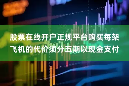 股票在线开户正规平台　　购买每架飞机的代价须分五期以现金支付