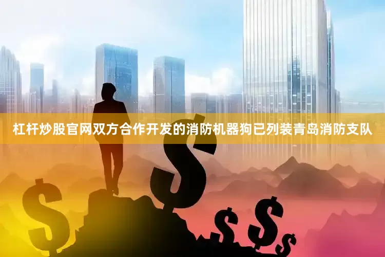 杠杆炒股官网双方合作开发的消防机器狗已列装青岛消防支队
