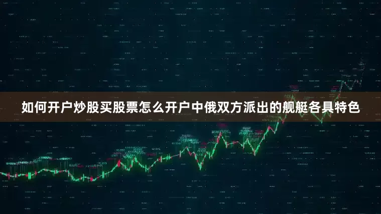 如何开户炒股买股票怎么开户中俄双方派出的舰艇各具特色