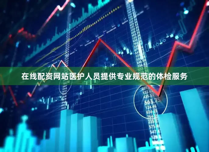 在线配资网站医护人员提供专业规范的体检服务