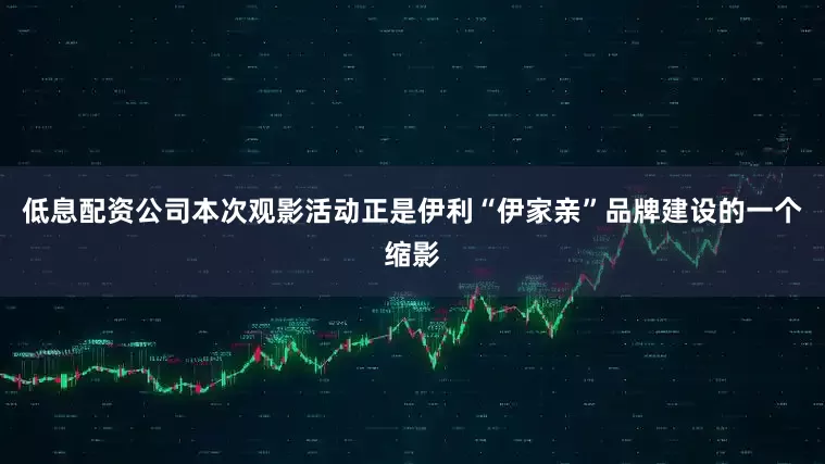 低息配资公司本次观影活动正是伊利“伊家亲”品牌建设的一个缩影