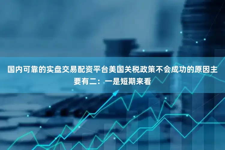 国内可靠的实盘交易配资平台美国关税政策不会成功的原因主要有二：一是短期来看