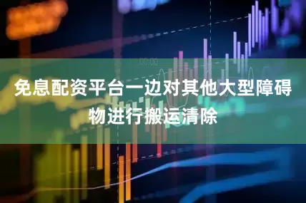 免息配资平台一边对其他大型障碍物进行搬运清除