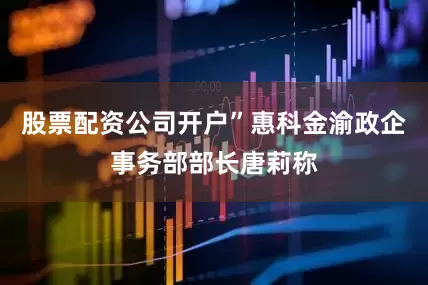 股票配资公司开户”惠科金渝政企事务部部长唐莉称