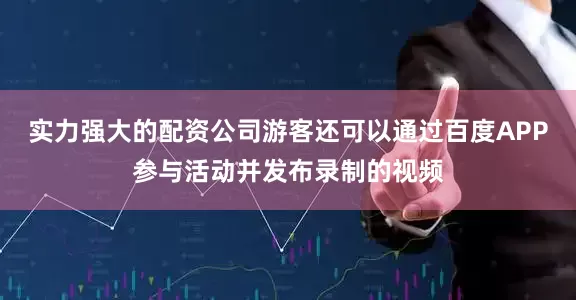 实力强大的配资公司游客还可以通过百度APP参与活动并发布录制的视频