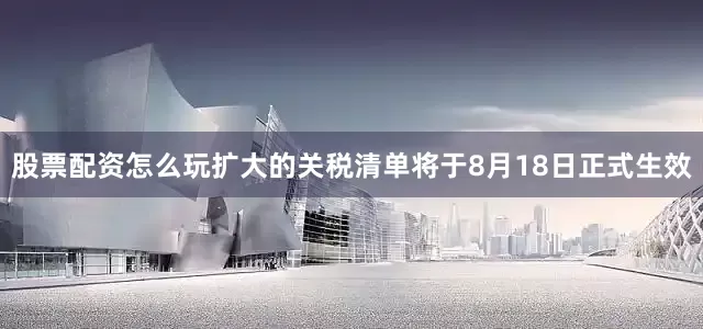 股票配资怎么玩扩大的关税清单将于8月18日正式生效